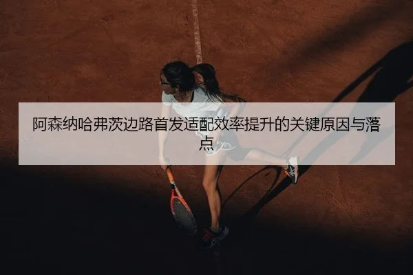 阿森纳哈弗茨边路首发适配效率提升的关键原因与落点